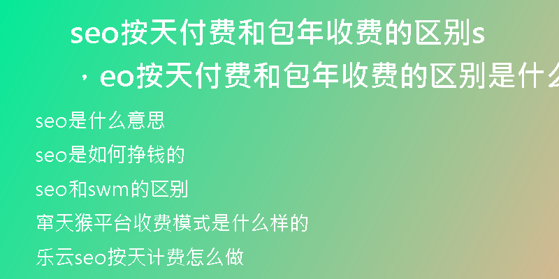 seo按天付费和包年收费的区别，seo按天付费和包年收费的区别是什么
