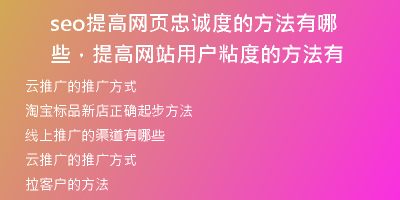 seo提高网页忠诚度的方法有哪些，提高网站用户粘度的方法有