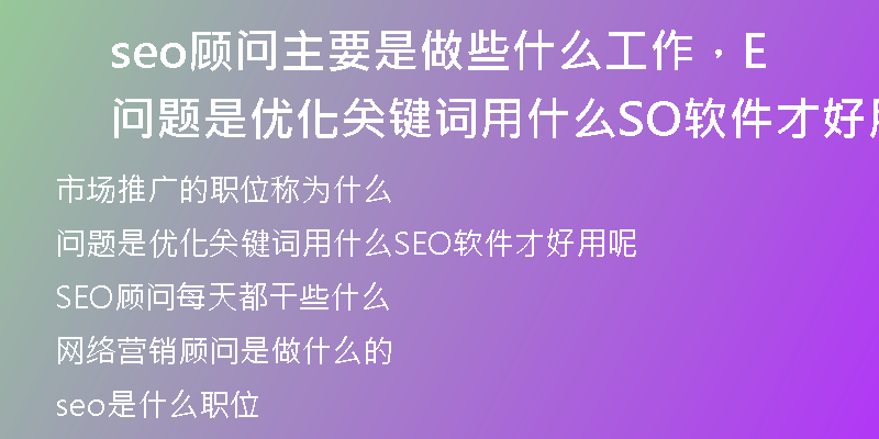 seo顾问主要是做些什么工作，问题是优化关键词用什么SEO软件才好用呢
