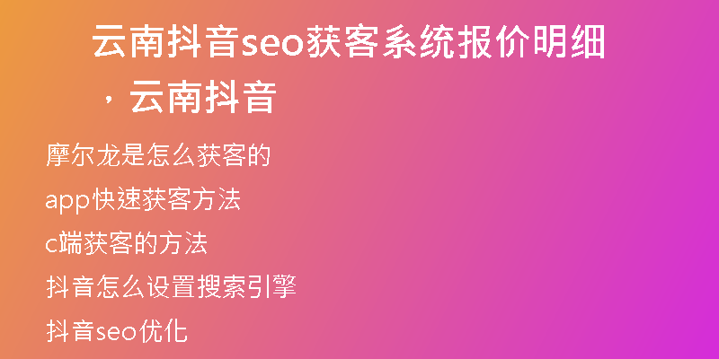 云南抖音seo获客系统报价明细，云南 抖音